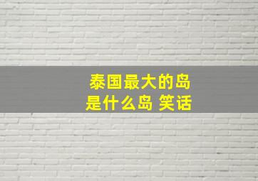 泰国最大的岛是什么岛 笑话